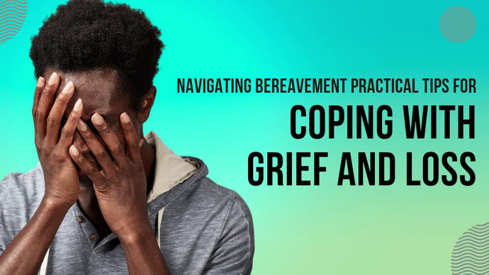 Navigating Bereavement: Practical Tips for Coping with Grief and Loss
