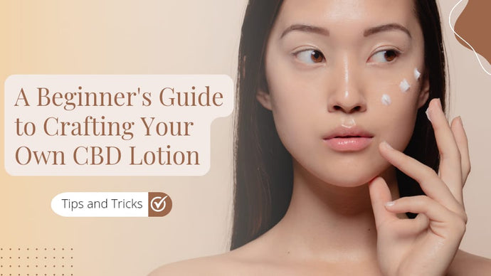 A Beginner's Guide to Crafting Your Own CBD Lotion: Tips and Tricks
