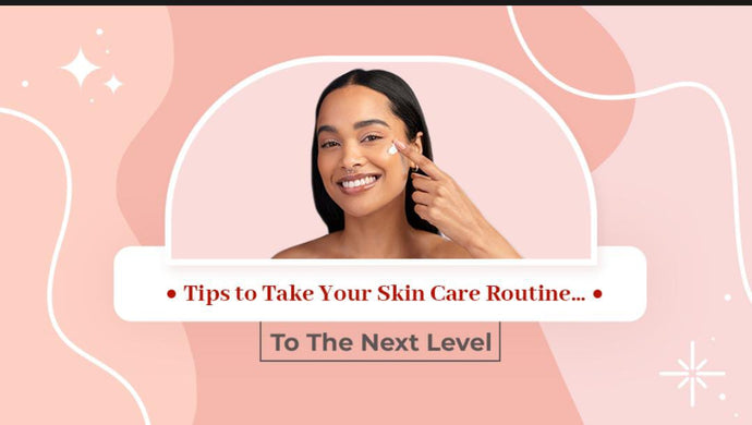 Tips to Take Your Skin Care Routine to The Next Level